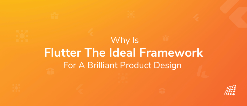 Why Is Flutter the Ideal Framework for a Brilliant Product Design