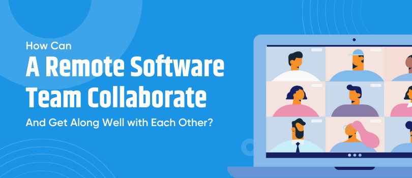 How Can a Remote Software Team Collaborate and Get Along Well with Each Other?